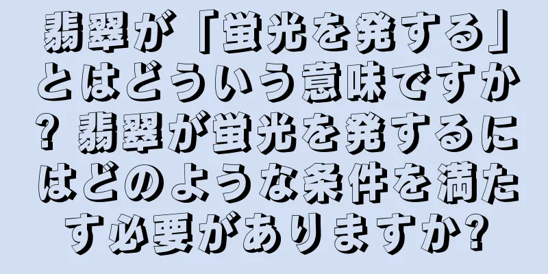 翡翠が「蛍光を発する」とはどういう意味ですか? 翡翠が蛍光を発するにはどのような条件を満たす必要がありますか?