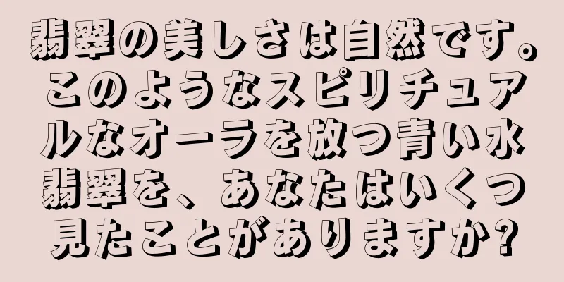 翡翠の美しさは自然です。このようなスピリチュアルなオーラを放つ青い水翡翠を、あなたはいくつ見たことがありますか?