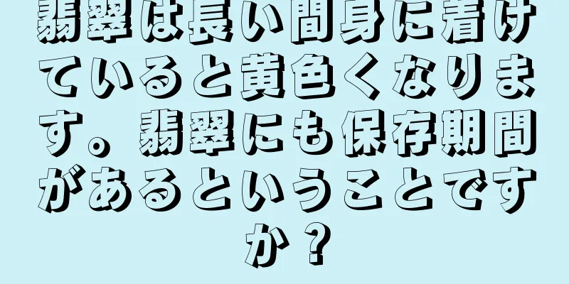 翡翠は長い間身に着けていると黄色くなります。翡翠にも保存期間があるということですか？