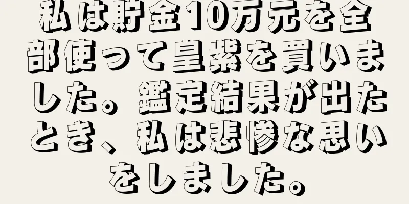私は貯金10万元を全部使って皇紫を買いました。鑑定結果が出たとき、私は悲惨な思いをしました。