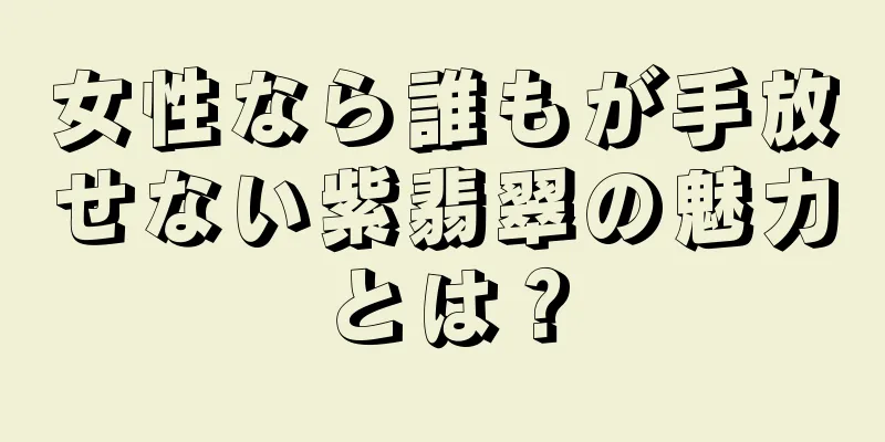 女性なら誰もが手放せない紫翡翠の魅力とは？