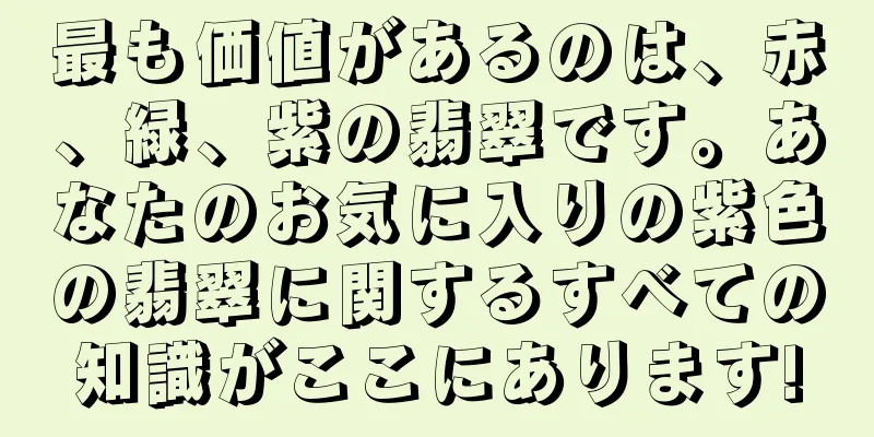 最も価値があるのは、赤、緑、紫の翡翠です。あなたのお気に入りの紫色の翡翠に関するすべての知識がここにあります!