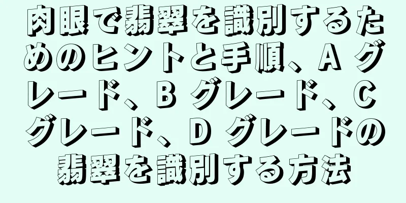 肉眼で翡翠を識別するためのヒントと手順、A グレード、B グレード、C グレード、D グレードの翡翠を識別する方法