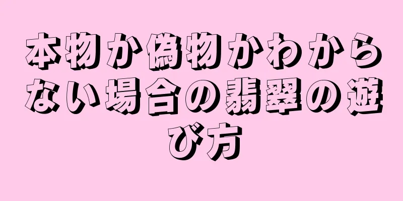 本物か偽物かわからない場合の翡翠の遊び方
