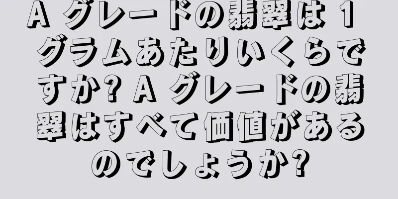 A グレードの翡翠は 1 グラムあたりいくらですか? A グレードの翡翠はすべて価値があるのでしょうか?