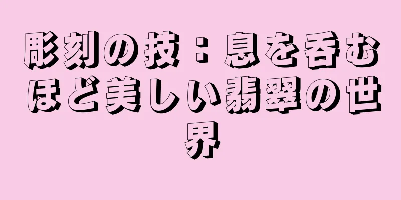 彫刻の技：息を呑むほど美しい翡翠の世界