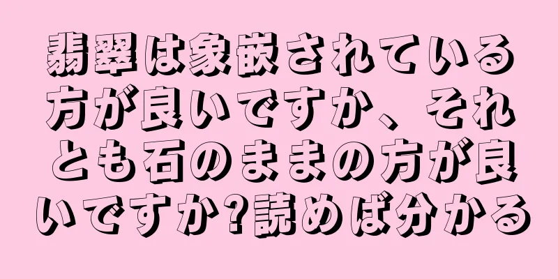 翡翠は象嵌されている方が良いですか、それとも石のままの方が良いですか?読めば分かる
