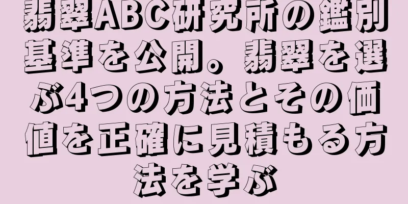 翡翠ABC研究所の鑑別基準を公開。翡翠を選ぶ4つの方法とその価値を正確に見積もる方法を学ぶ