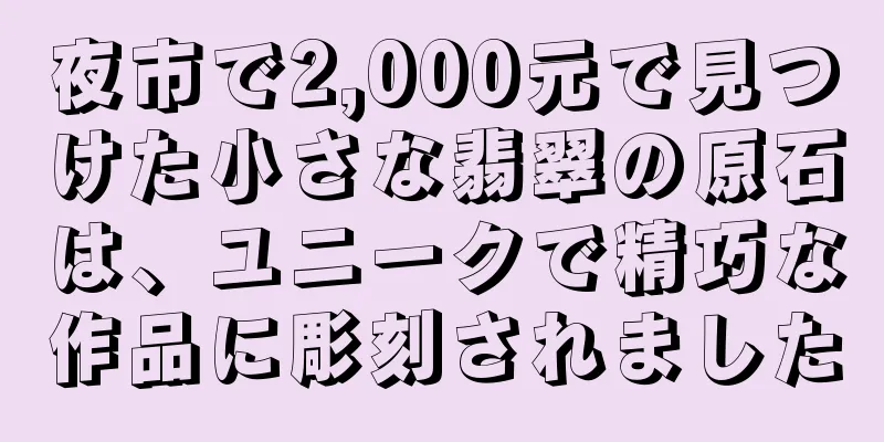 夜市で2,000元で見つけた小さな翡翠の原石は、ユニークで精巧な作品に彫刻されました