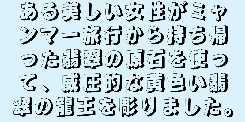 ある美しい女性がミャンマー旅行から持ち帰った翡翠の原石を使って、威圧的な黄色い翡翠の龍王を彫りました。
