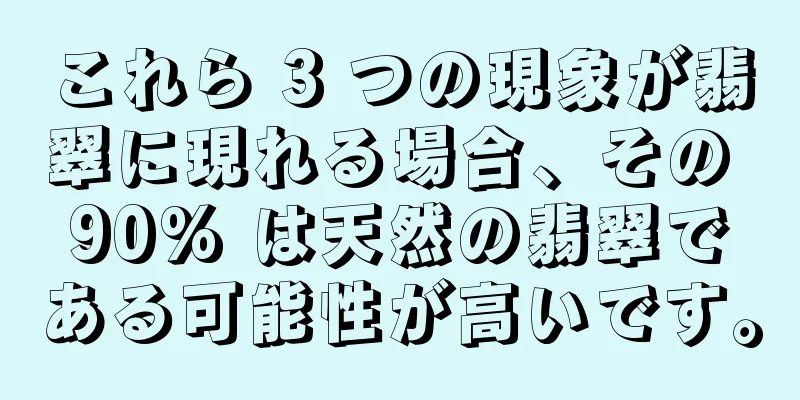 これら 3 つの現象が翡翠に現れる場合、その 90% は天然の翡翠である可能性が高いです。