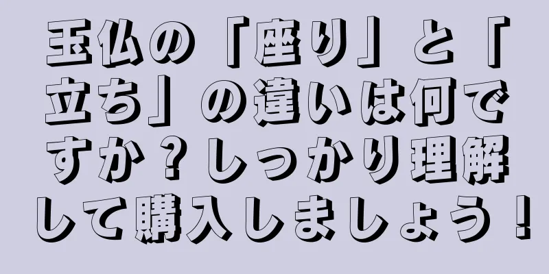 玉仏の「座り」と「立ち」の違いは何ですか？しっかり理解して購入しましょう！