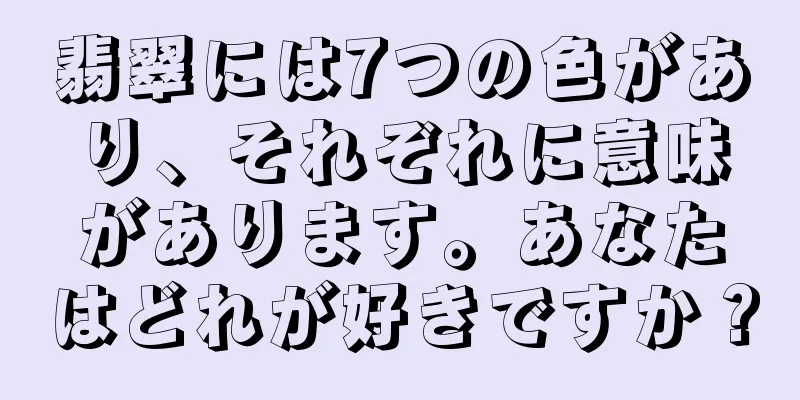 翡翠には7つの色があり、それぞれに意味があります。あなたはどれが好きですか？