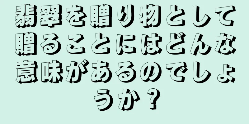 翡翠を贈り物として贈ることにはどんな意味があるのでしょうか？
