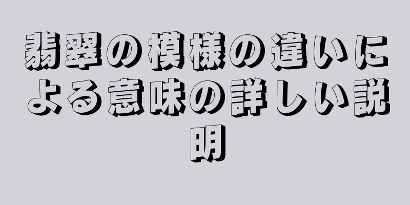 翡翠の模様の違いによる意味の詳しい説明