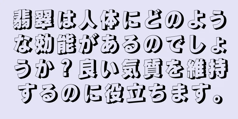 翡翠は人体にどのような効能があるのでしょうか？良い気質を維持するのに役立ちます。