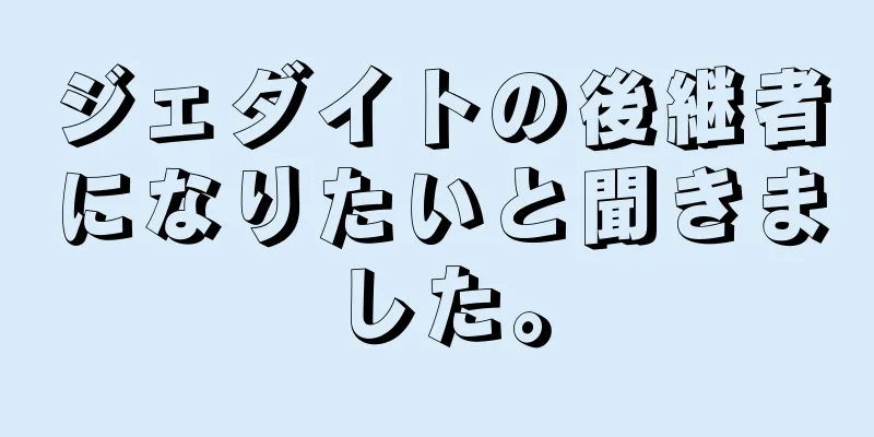 ジェダイトの後継者になりたいと聞きました。