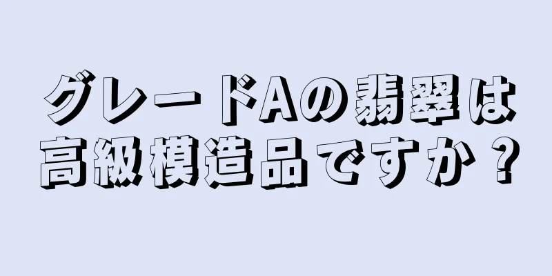グレードAの翡翠は高級模造品ですか？