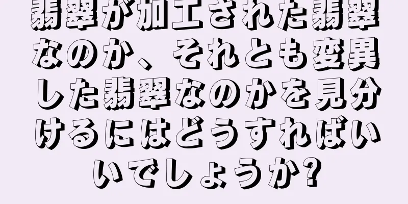 翡翠が加工された翡翠なのか、それとも変異した翡翠なのかを見分けるにはどうすればいいでしょうか?
