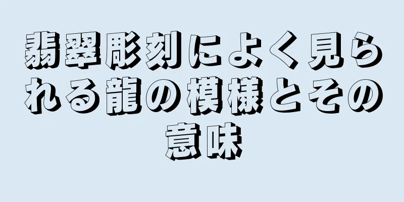 翡翠彫刻によく見られる龍の模様とその意味
