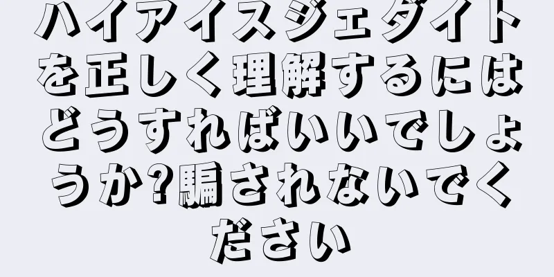 ハイアイスジェダイトを正しく理解するにはどうすればいいでしょうか?騙されないでください
