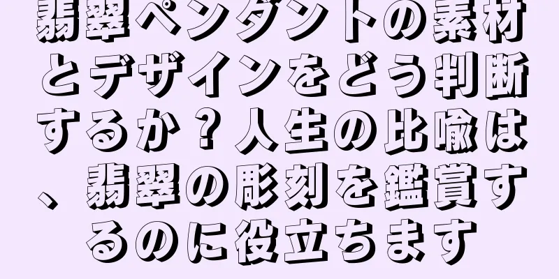 翡翠ペンダントの素材とデザインをどう判断するか？人生の比喩は、翡翠の彫刻を鑑賞するのに役立ちます