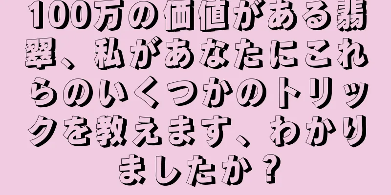 100万の価値がある翡翠、私があなたにこれらのいくつかのトリックを教えます、わかりましたか？