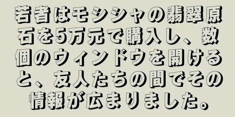 若者はモシシャの翡翠原石を5万元で購入し、数個のウィンドウを開けると、友人たちの間でその情報が広まりました。