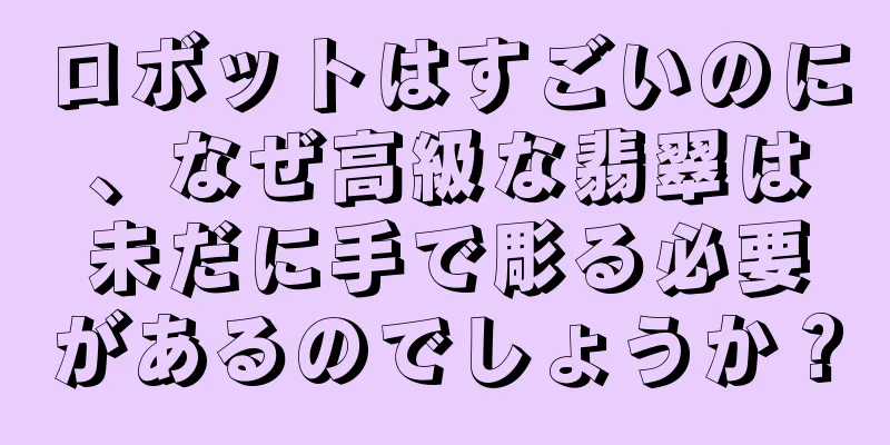 ロボットはすごいのに、なぜ高級な翡翠は未だに手で彫る必要があるのでしょうか？
