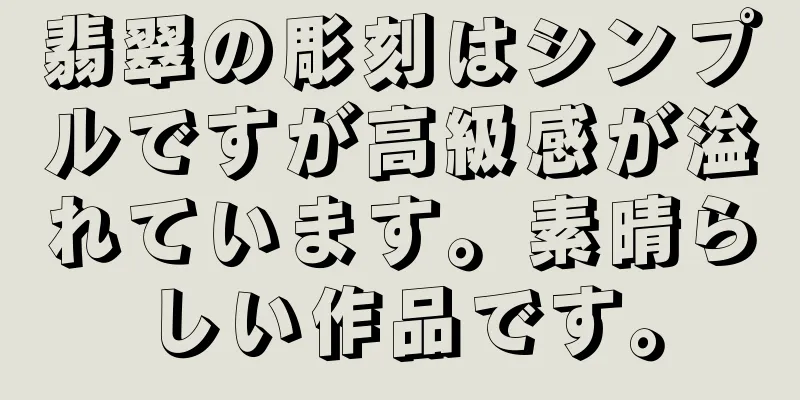 翡翠の彫刻はシンプルですが高級感が溢れています。素晴らしい作品です。