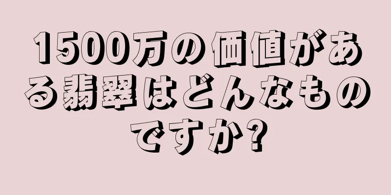 1500万の価値がある翡翠はどんなものですか?
