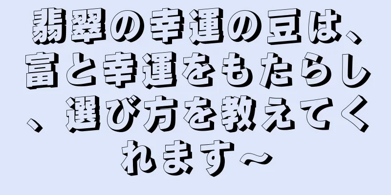 翡翠の幸運の豆は、富と幸運をもたらし、選び方を教えてくれます〜