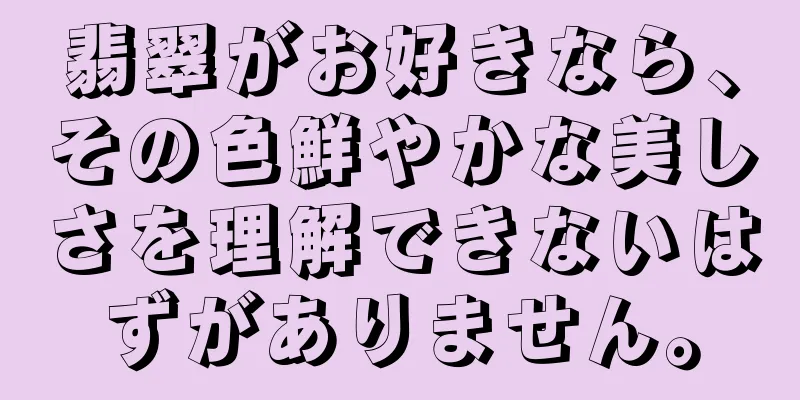 翡翠がお好きなら、その色鮮やかな美しさを理解できないはずがありません。