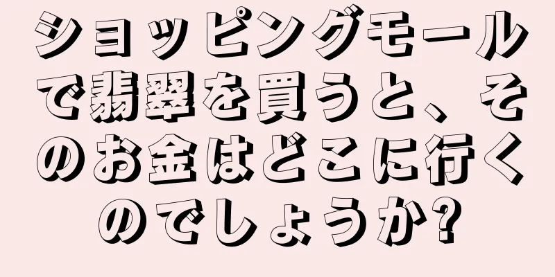 ショッピングモールで翡翠を買うと、そのお金はどこに行くのでしょうか?