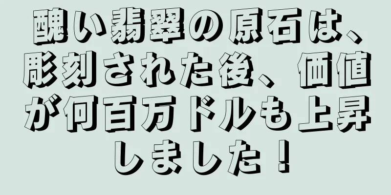 醜い翡翠の原石は、彫刻された後、価値が何百万ドルも上昇しました！