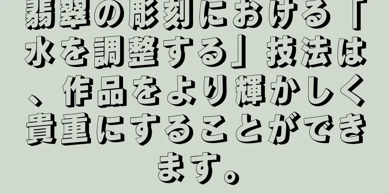翡翠の彫刻における「水を調整する」技法は、作品をより輝かしく貴重にすることができます。