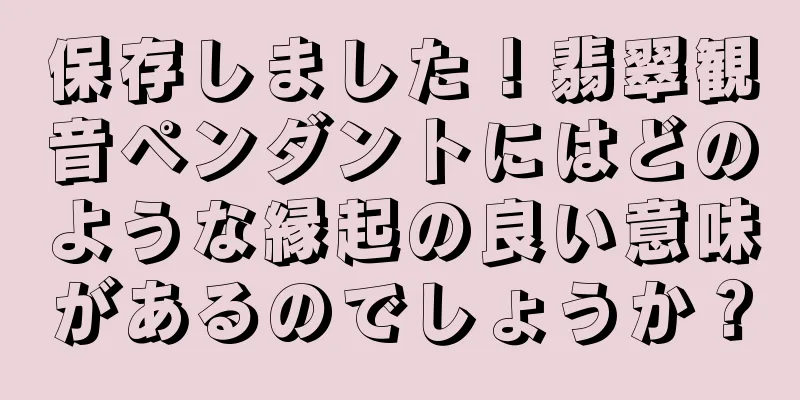 保存しました！翡翠観音ペンダントにはどのような縁起の良い意味があるのでしょうか？