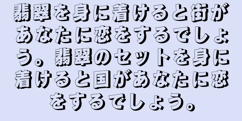 翡翠を身に着けると街があなたに恋をするでしょう。翡翠のセットを身に着けると国があなたに恋をするでしょう。