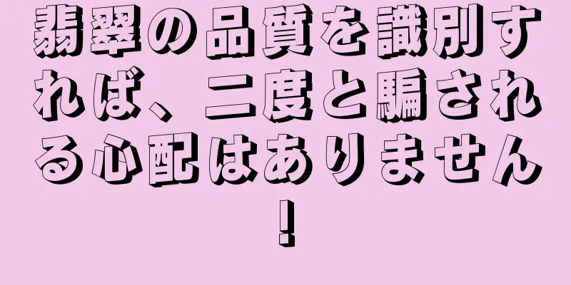 翡翠の品質を識別すれば、二度と騙される心配はありません!