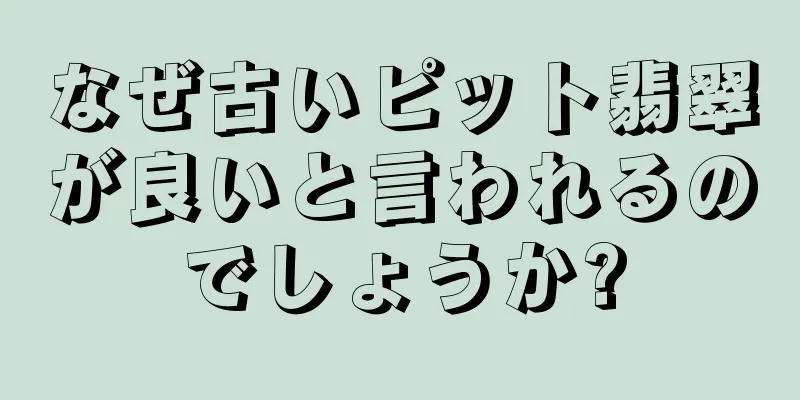 なぜ古いピット翡翠が良いと言われるのでしょうか?