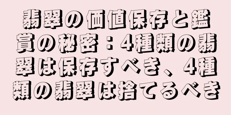 翡翠の価値保存と鑑賞の秘密：4種類の翡翠は保存すべき、4種類の翡翠は捨てるべき
