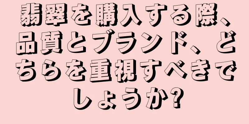 翡翠を購入する際、品質とブランド、どちらを重視すべきでしょうか?