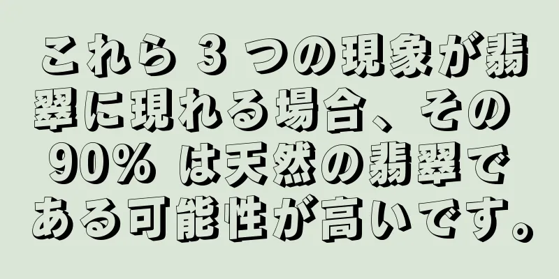 これら 3 つの現象が翡翠に現れる場合、その 90% は天然の翡翠である可能性が高いです。
