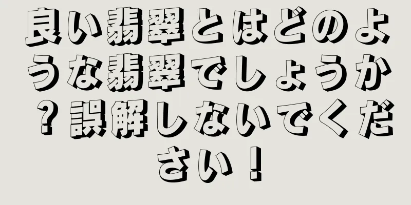 良い翡翠とはどのような翡翠でしょうか？誤解しないでください！