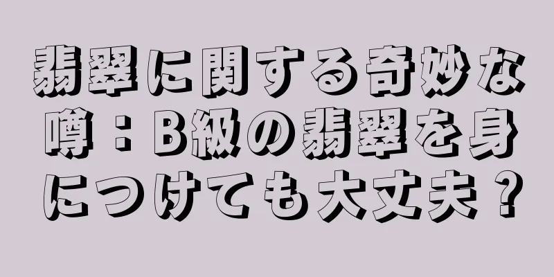 翡翠に関する奇妙な噂：B級の翡翠を身につけても大丈夫？