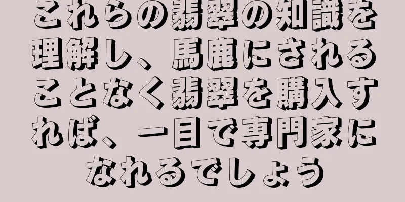 これらの翡翠の知識を理解し、馬鹿にされることなく翡翠を購入すれば、一目で専門家になれるでしょう