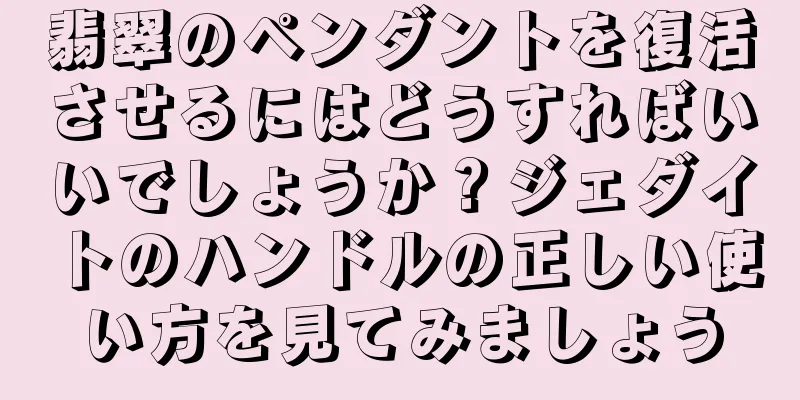 翡翠のペンダントを復活させるにはどうすればいいでしょうか？ジェダイトのハンドルの正しい使い方を見てみましょう