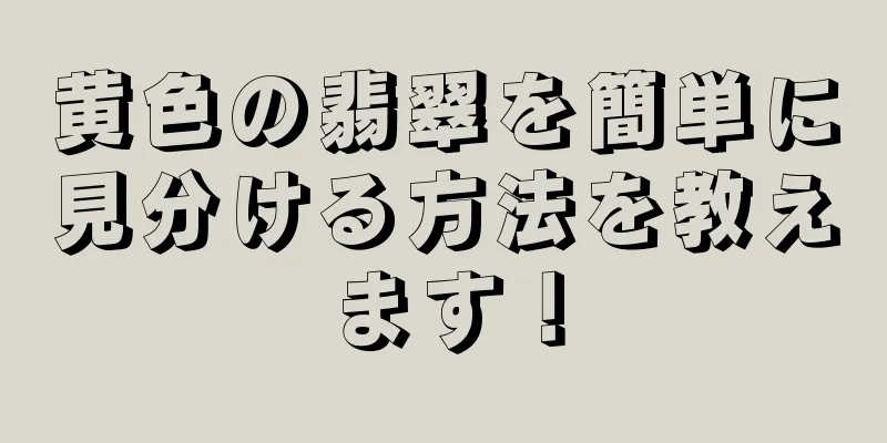 黄色の翡翠を簡単に見分ける方法を教えます！
