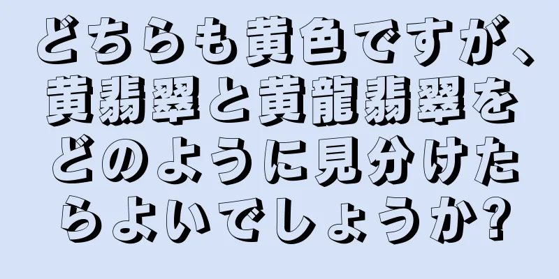 どちらも黄色ですが、黄翡翠と黄龍翡翠をどのように見分けたらよいでしょうか?