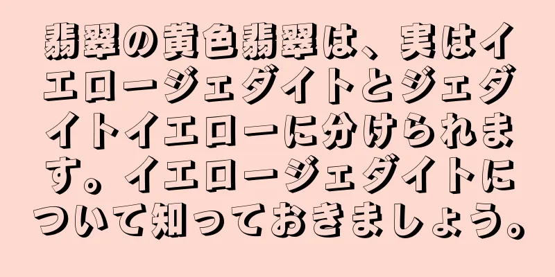 翡翠の黄色翡翠は、実はイエロージェダイトとジェダイトイエローに分けられます。イエロージェダイトについて知っておきましょう。